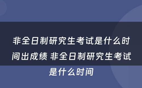 非全日制研究生考试是什么时间出成绩 非全日制研究生考试是什么时间