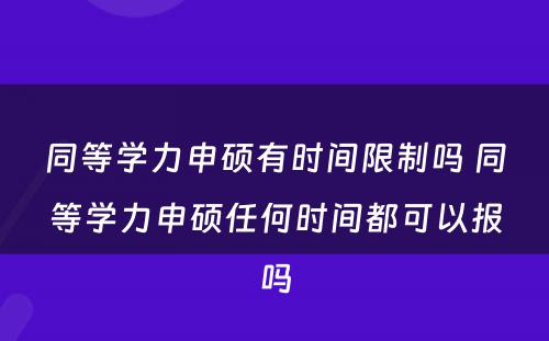 同等学力申硕有时间限制吗 同等学力申硕任何时间都可以报吗