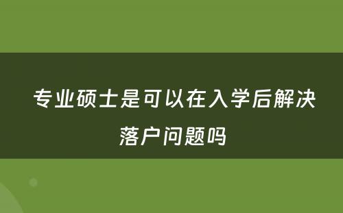  专业硕士是可以在入学后解决落户问题吗