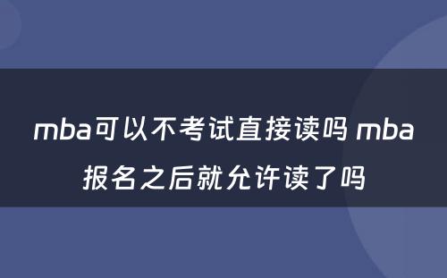 mba可以不考试直接读吗 mba报名之后就允许读了吗