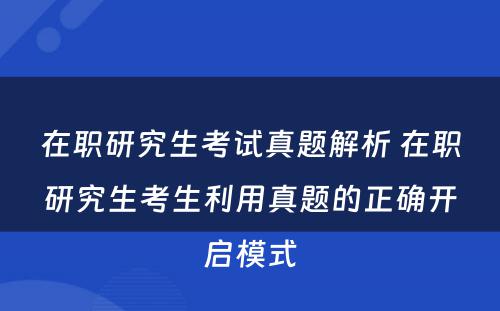 在职研究生考试真题解析 在职研究生考生利用真题的正确开启模式