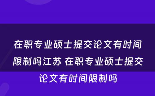 在职专业硕士提交论文有时间限制吗江苏 在职专业硕士提交论文有时间限制吗