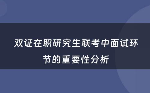  双证在职研究生联考中面试环节的重要性分析