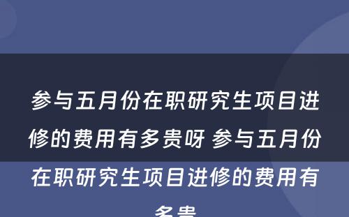 参与五月份在职研究生项目进修的费用有多贵呀 参与五月份在职研究生项目进修的费用有多贵