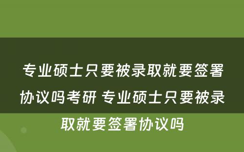 专业硕士只要被录取就要签署协议吗考研 专业硕士只要被录取就要签署协议吗