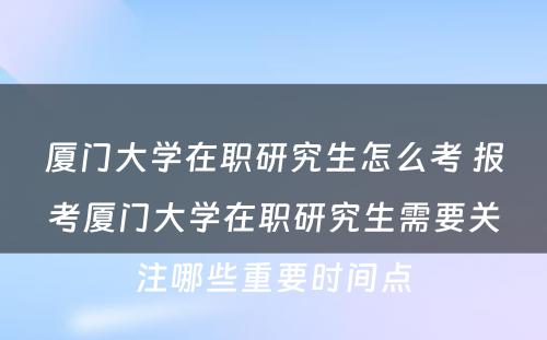 厦门大学在职研究生怎么考 报考厦门大学在职研究生需要关注哪些重要时间点