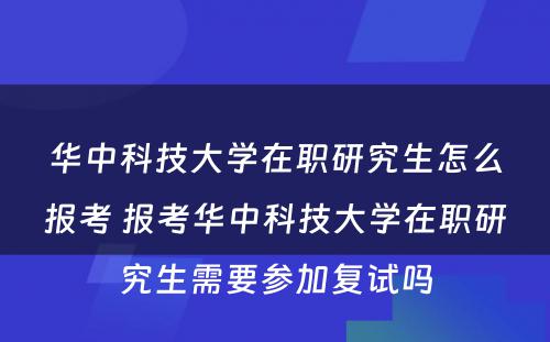 华中科技大学在职研究生怎么报考 报考华中科技大学在职研究生需要参加复试吗