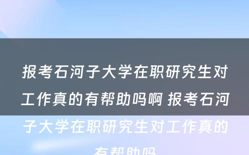 报考石河子大学在职研究生对工作真的有帮助吗啊 报考石河子大学在职研究生对工作真的有帮助吗