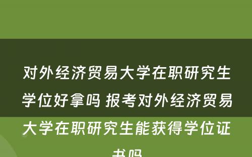 对外经济贸易大学在职研究生学位好拿吗 报考对外经济贸易大学在职研究生能获得学位证书吗