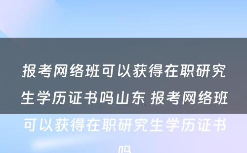 报考网络班可以获得在职研究生学历证书吗山东 报考网络班可以获得在职研究生学历证书吗