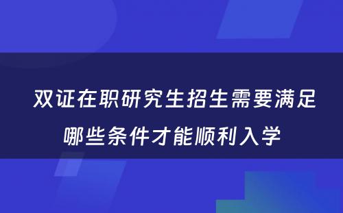  双证在职研究生招生需要满足哪些条件才能顺利入学