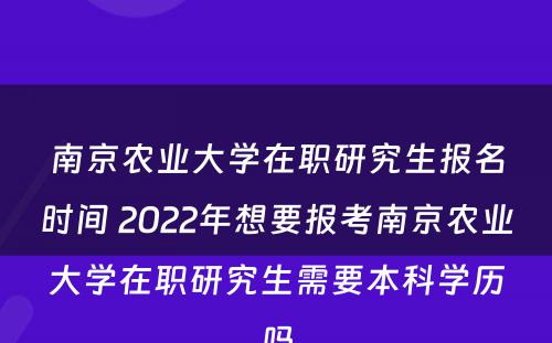 南京农业大学在职研究生报名时间 2022年想要报考南京农业大学在职研究生需要本科学历吗