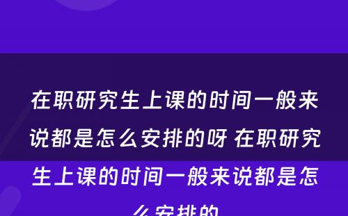 在职研究生上课的时间一般来说都是怎么安排的呀 在职研究生上课的时间一般来说都是怎么安排的