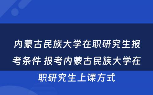 内蒙古民族大学在职研究生报考条件 报考内蒙古民族大学在职研究生上课方式