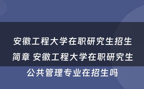 安徽工程大学在职研究生招生简章 安徽工程大学在职研究生公共管理专业在招生吗