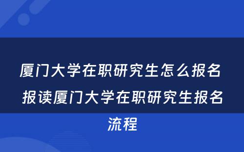 厦门大学在职研究生怎么报名 报读厦门大学在职研究生报名流程