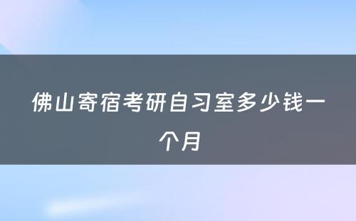 佛山寄宿考研自习室多少钱一个月