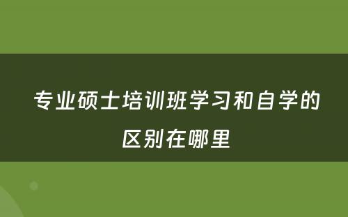  专业硕士培训班学习和自学的区别在哪里