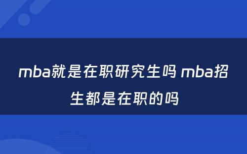 mba就是在职研究生吗 mba招生都是在职的吗