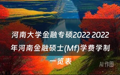 河南大学金融专硕2022 2022年河南金融硕士(Mf)学费学制一览表
