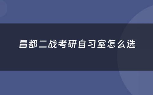 昌都二战考研自习室怎么选