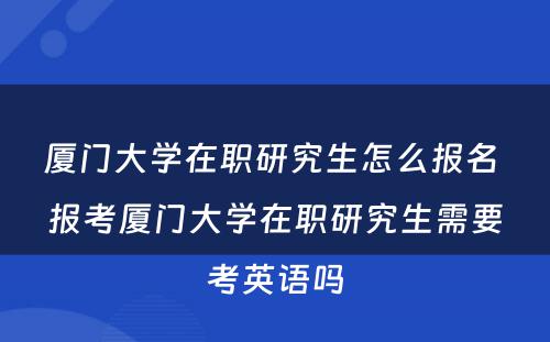 厦门大学在职研究生怎么报名 报考厦门大学在职研究生需要考英语吗