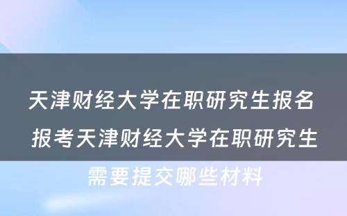 天津财经大学在职研究生报名 报考天津财经大学在职研究生需要提交哪些材料