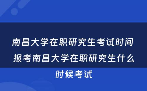 南昌大学在职研究生考试时间 报考南昌大学在职研究生什么时候考试