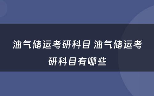 油气储运考研科目 油气储运考研科目有哪些