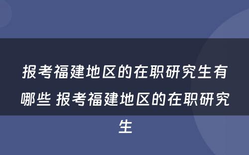 报考福建地区的在职研究生有哪些 报考福建地区的在职研究生