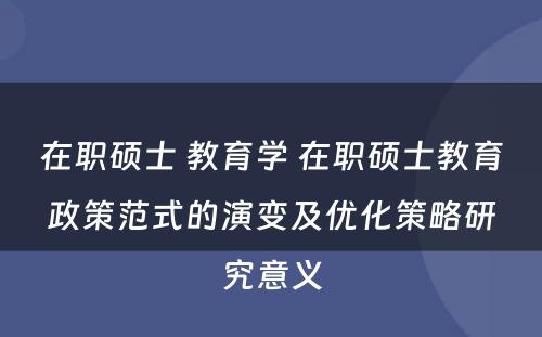 在职硕士 教育学 在职硕士教育政策范式的演变及优化策略研究意义