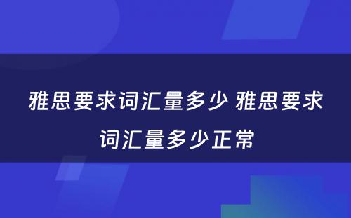 雅思要求词汇量多少 雅思要求词汇量多少正常