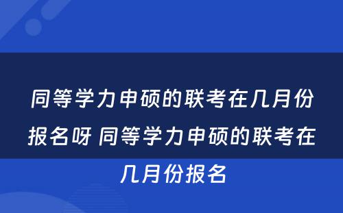 同等学力申硕的联考在几月份报名呀 同等学力申硕的联考在几月份报名