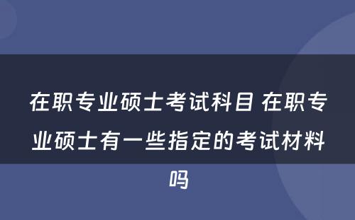 在职专业硕士考试科目 在职专业硕士有一些指定的考试材料吗