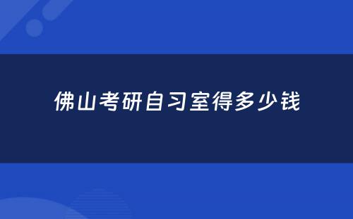 佛山考研自习室得多少钱