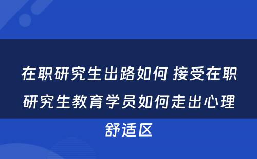 在职研究生出路如何 接受在职研究生教育学员如何走出心理舒适区