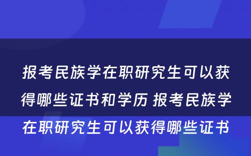 报考民族学在职研究生可以获得哪些证书和学历 报考民族学在职研究生可以获得哪些证书