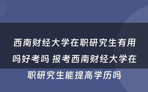 西南财经大学在职研究生有用吗好考吗 报考西南财经大学在职研究生能提高学历吗