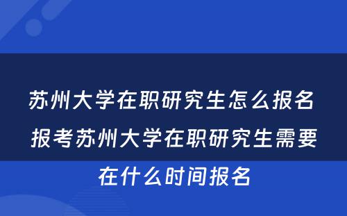 苏州大学在职研究生怎么报名 报考苏州大学在职研究生需要在什么时间报名