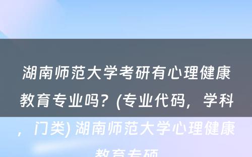 湖南师范大学考研有心理健康教育专业吗？(专业代码，学科，门类) 湖南师范大学心理健康教育专硕