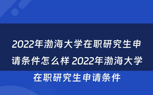 2022年渤海大学在职研究生申请条件怎么样 2022年渤海大学在职研究生申请条件