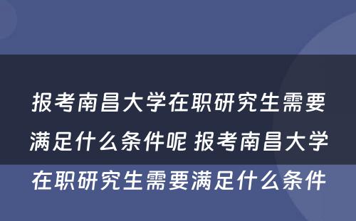 报考南昌大学在职研究生需要满足什么条件呢 报考南昌大学在职研究生需要满足什么条件