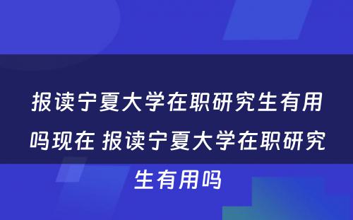 报读宁夏大学在职研究生有用吗现在 报读宁夏大学在职研究生有用吗