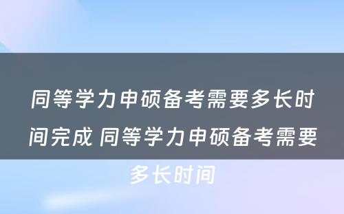 同等学力申硕备考需要多长时间完成 同等学力申硕备考需要多长时间