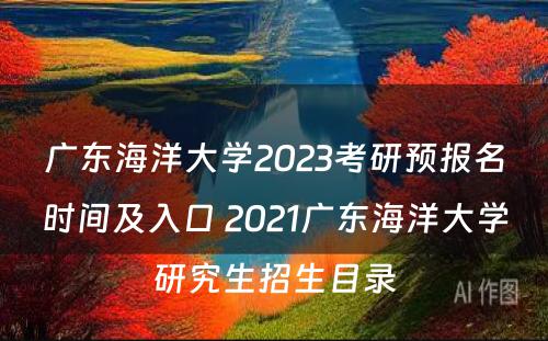 广东海洋大学2023考研预报名时间及入口 2021广东海洋大学研究生招生目录