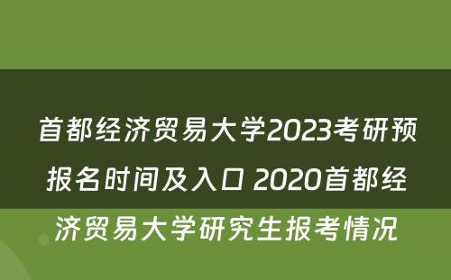 首都经济贸易大学2023考研预报名时间及入口 2020首都经济贸易大学研究生报考情况