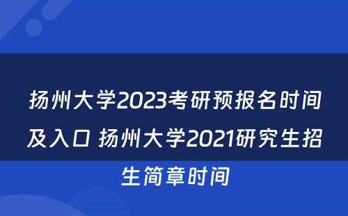 扬州大学2023考研预报名时间及入口 扬州大学2021研究生招生简章时间