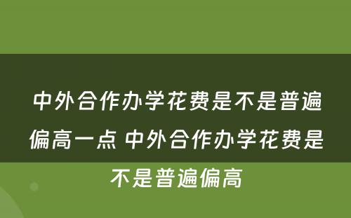 中外合作办学花费是不是普遍偏高一点 中外合作办学花费是不是普遍偏高