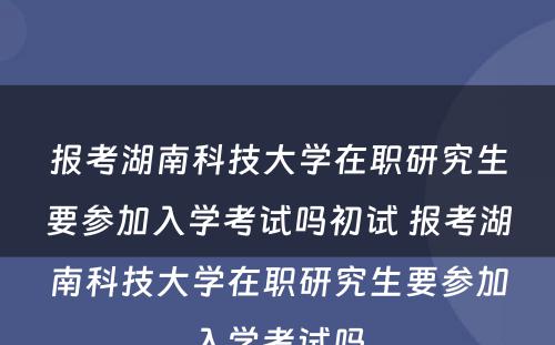 报考湖南科技大学在职研究生要参加入学考试吗初试 报考湖南科技大学在职研究生要参加入学考试吗