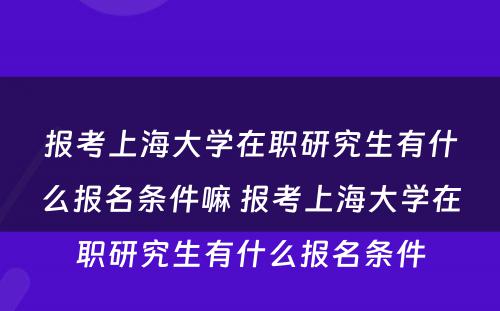 报考上海大学在职研究生有什么报名条件嘛 报考上海大学在职研究生有什么报名条件